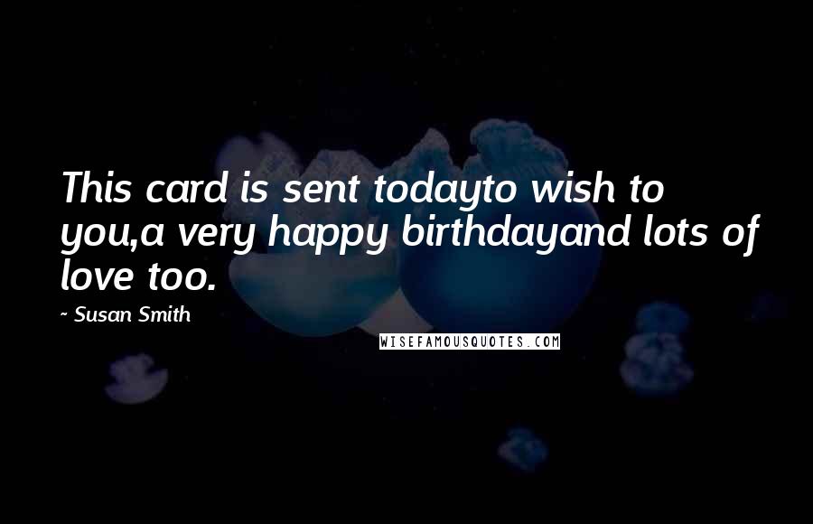 Susan Smith Quotes: This card is sent todayto wish to you,a very happy birthdayand lots of love too.