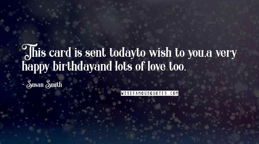 Susan Smith Quotes: This card is sent todayto wish to you,a very happy birthdayand lots of love too.