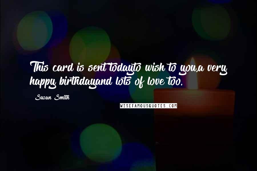 Susan Smith Quotes: This card is sent todayto wish to you,a very happy birthdayand lots of love too.