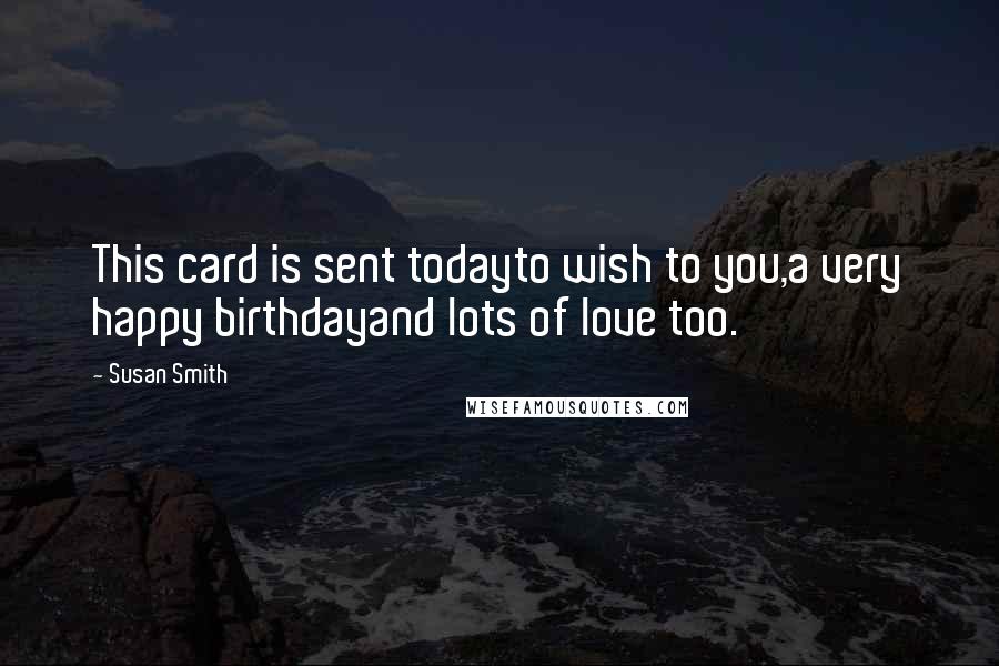 Susan Smith Quotes: This card is sent todayto wish to you,a very happy birthdayand lots of love too.