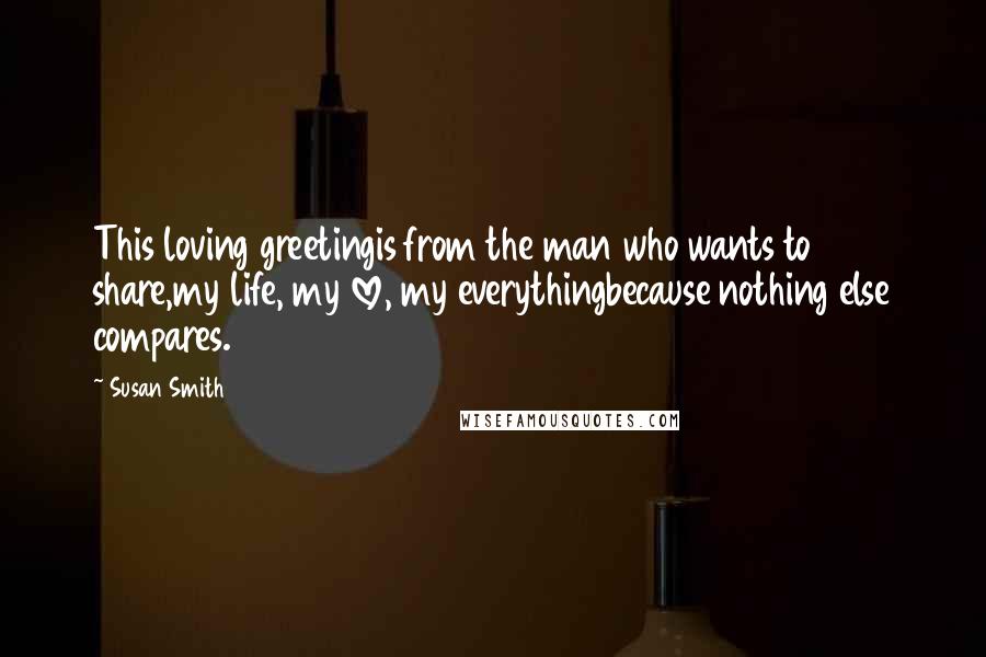 Susan Smith Quotes: This loving greetingis from the man who wants to share,my life, my love, my everythingbecause nothing else compares.