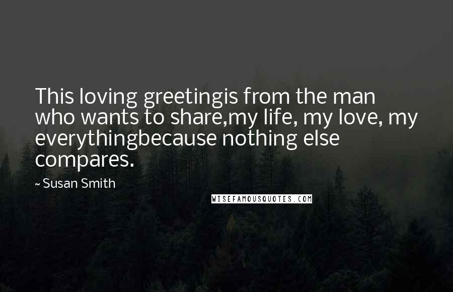 Susan Smith Quotes: This loving greetingis from the man who wants to share,my life, my love, my everythingbecause nothing else compares.