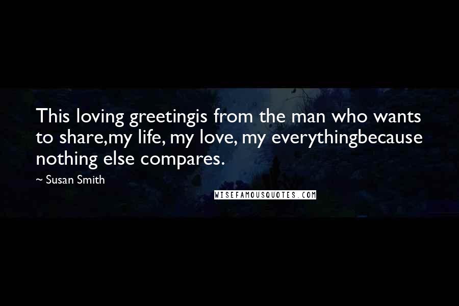 Susan Smith Quotes: This loving greetingis from the man who wants to share,my life, my love, my everythingbecause nothing else compares.