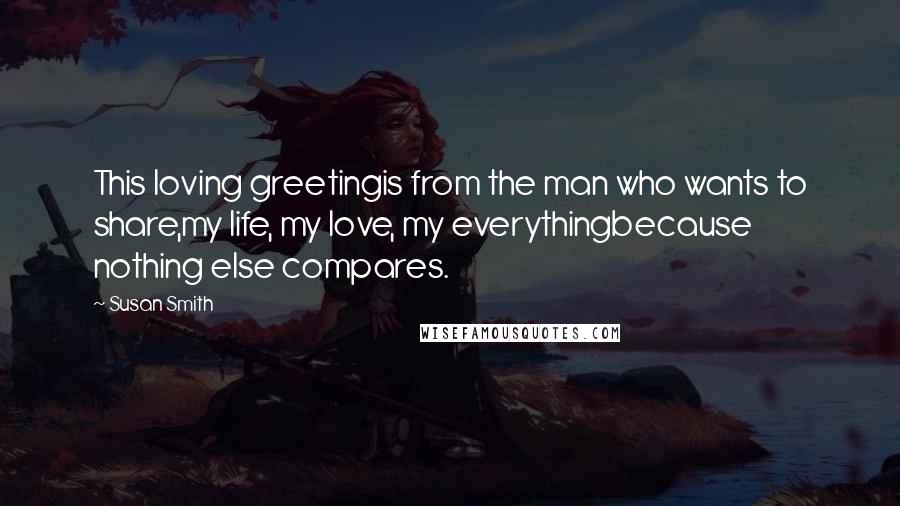 Susan Smith Quotes: This loving greetingis from the man who wants to share,my life, my love, my everythingbecause nothing else compares.