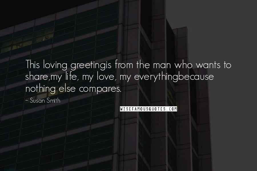 Susan Smith Quotes: This loving greetingis from the man who wants to share,my life, my love, my everythingbecause nothing else compares.