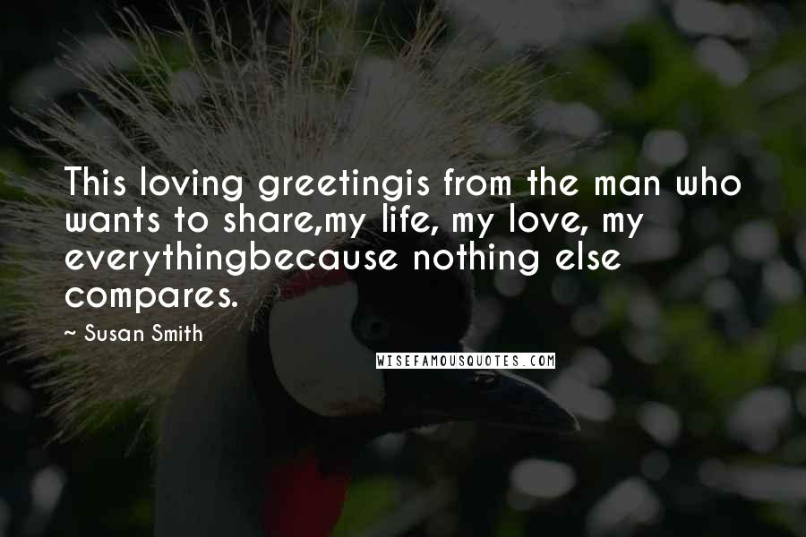 Susan Smith Quotes: This loving greetingis from the man who wants to share,my life, my love, my everythingbecause nothing else compares.