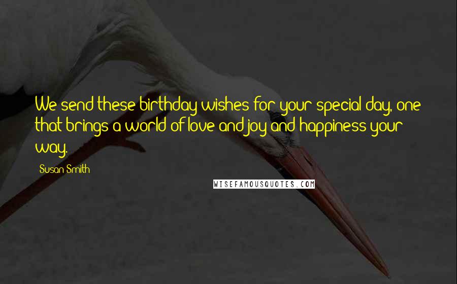 Susan Smith Quotes: We send these birthday wishes for your special day, one that brings a world of love and joy and happiness your way.