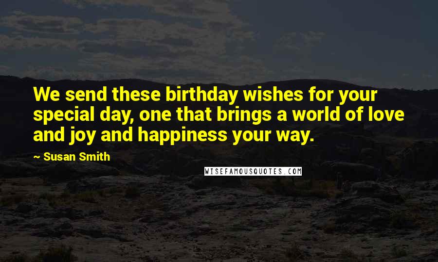 Susan Smith Quotes: We send these birthday wishes for your special day, one that brings a world of love and joy and happiness your way.