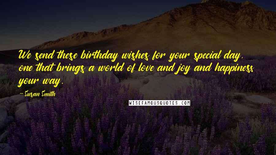 Susan Smith Quotes: We send these birthday wishes for your special day, one that brings a world of love and joy and happiness your way.