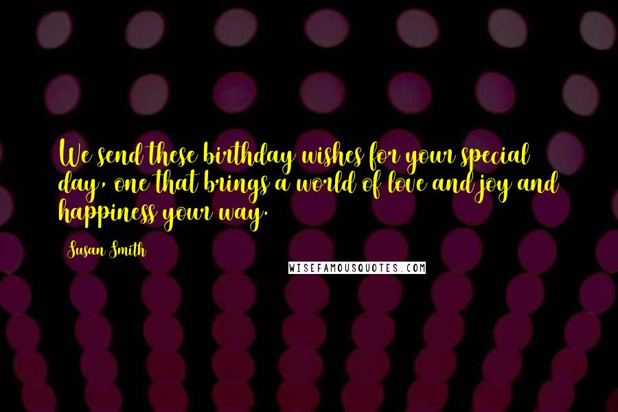 Susan Smith Quotes: We send these birthday wishes for your special day, one that brings a world of love and joy and happiness your way.