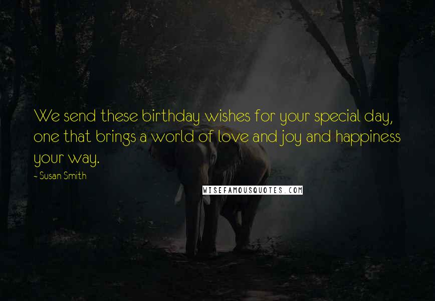 Susan Smith Quotes: We send these birthday wishes for your special day, one that brings a world of love and joy and happiness your way.