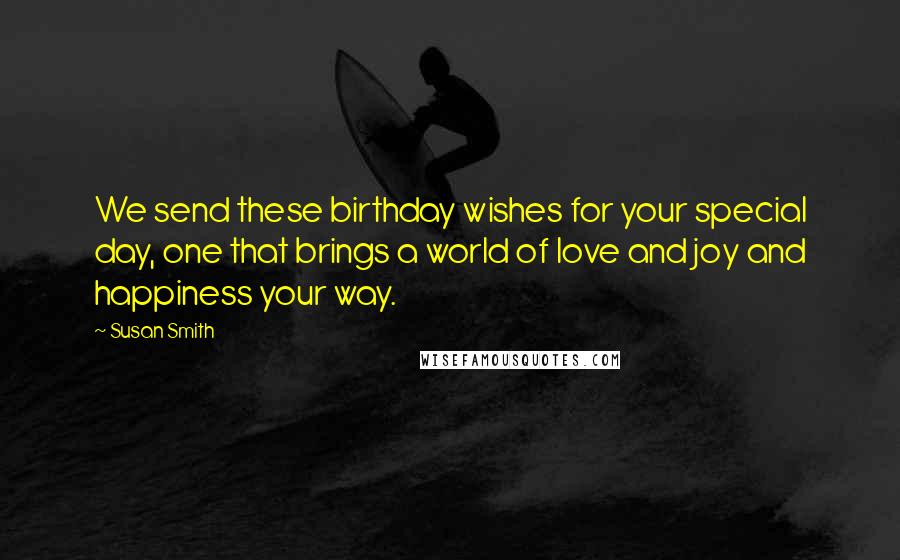 Susan Smith Quotes: We send these birthday wishes for your special day, one that brings a world of love and joy and happiness your way.