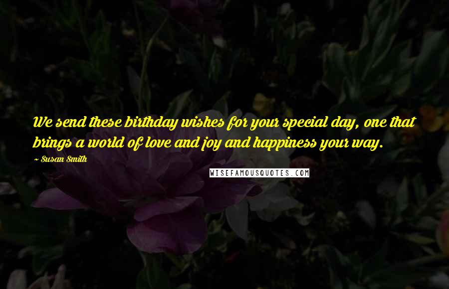 Susan Smith Quotes: We send these birthday wishes for your special day, one that brings a world of love and joy and happiness your way.