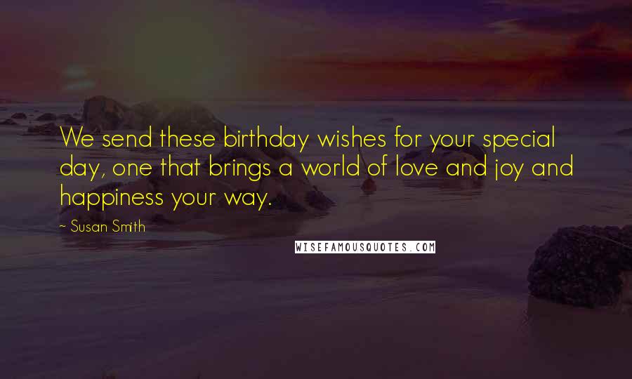 Susan Smith Quotes: We send these birthday wishes for your special day, one that brings a world of love and joy and happiness your way.