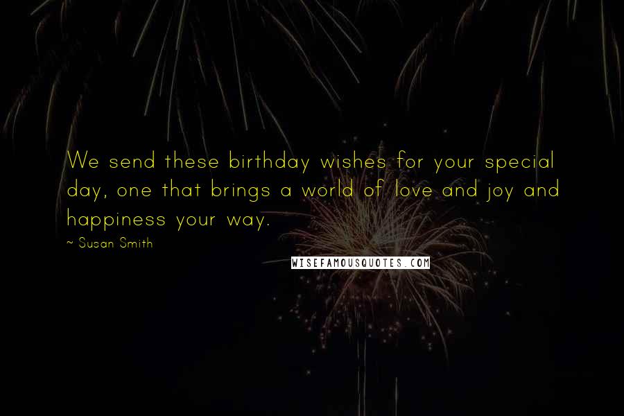 Susan Smith Quotes: We send these birthday wishes for your special day, one that brings a world of love and joy and happiness your way.