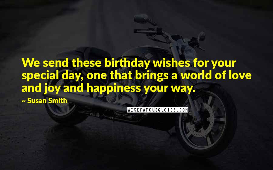 Susan Smith Quotes: We send these birthday wishes for your special day, one that brings a world of love and joy and happiness your way.