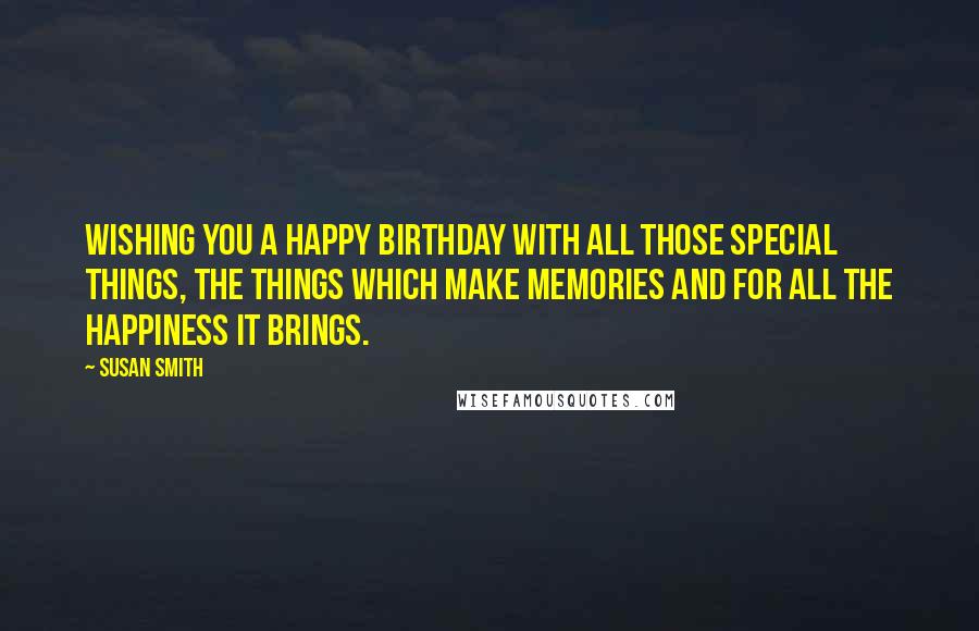 Susan Smith Quotes: Wishing you a happy birthday with all those special things, the things which make memories and for all the happiness it brings.