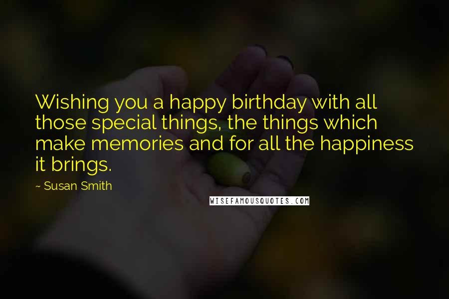 Susan Smith Quotes: Wishing you a happy birthday with all those special things, the things which make memories and for all the happiness it brings.