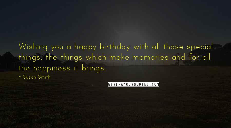Susan Smith Quotes: Wishing you a happy birthday with all those special things, the things which make memories and for all the happiness it brings.