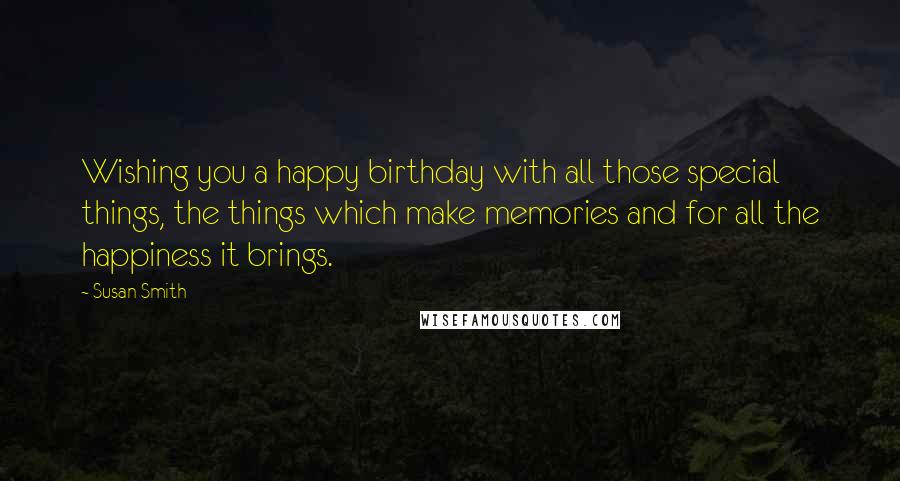 Susan Smith Quotes: Wishing you a happy birthday with all those special things, the things which make memories and for all the happiness it brings.