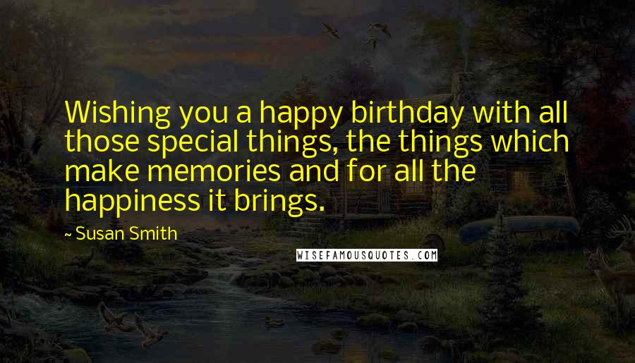 Susan Smith Quotes: Wishing you a happy birthday with all those special things, the things which make memories and for all the happiness it brings.
