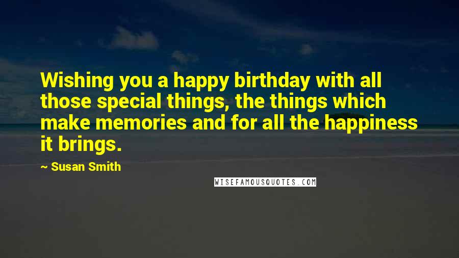 Susan Smith Quotes: Wishing you a happy birthday with all those special things, the things which make memories and for all the happiness it brings.