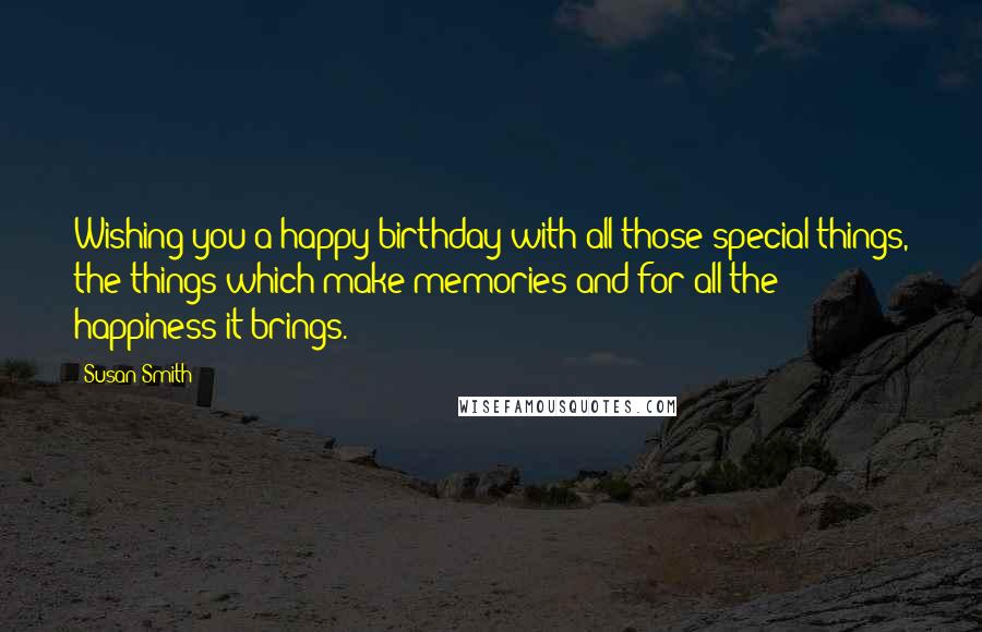 Susan Smith Quotes: Wishing you a happy birthday with all those special things, the things which make memories and for all the happiness it brings.