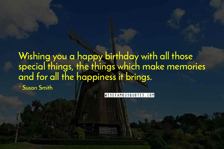 Susan Smith Quotes: Wishing you a happy birthday with all those special things, the things which make memories and for all the happiness it brings.
