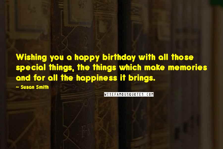 Susan Smith Quotes: Wishing you a happy birthday with all those special things, the things which make memories and for all the happiness it brings.