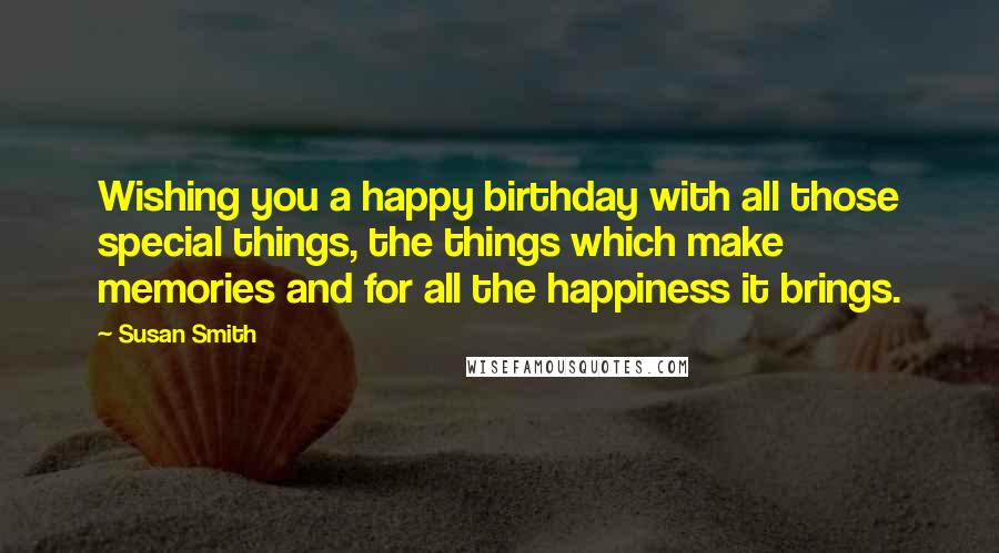 Susan Smith Quotes: Wishing you a happy birthday with all those special things, the things which make memories and for all the happiness it brings.