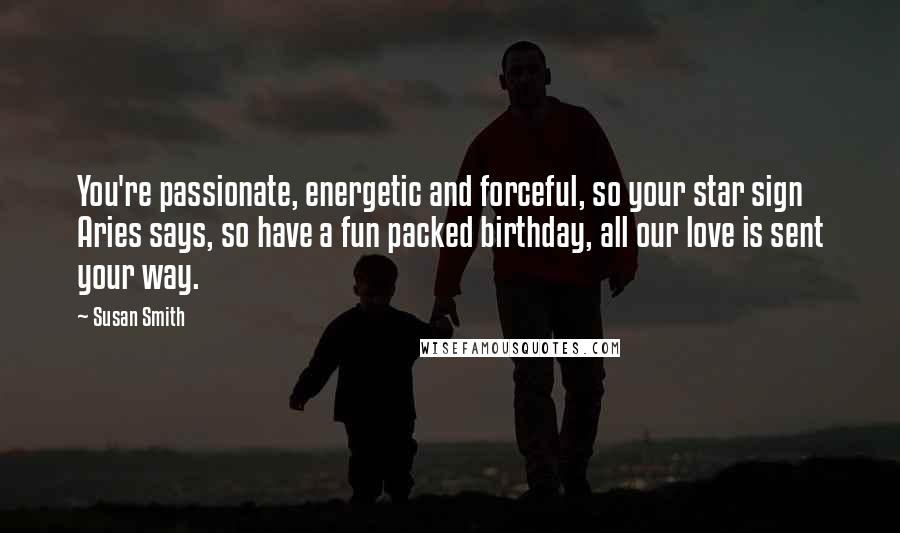 Susan Smith Quotes: You're passionate, energetic and forceful, so your star sign Aries says, so have a fun packed birthday, all our love is sent your way.