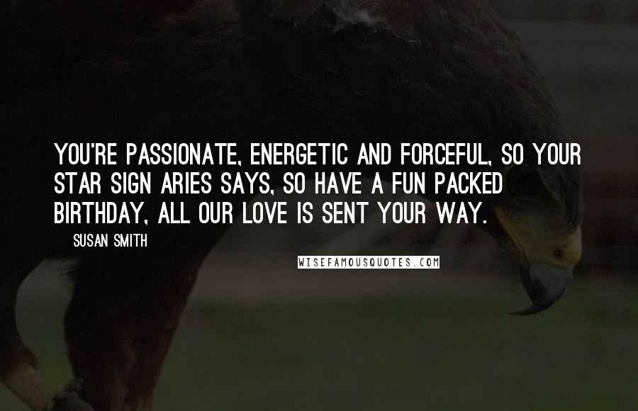 Susan Smith Quotes: You're passionate, energetic and forceful, so your star sign Aries says, so have a fun packed birthday, all our love is sent your way.