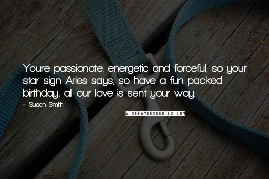 Susan Smith Quotes: You're passionate, energetic and forceful, so your star sign Aries says, so have a fun packed birthday, all our love is sent your way.