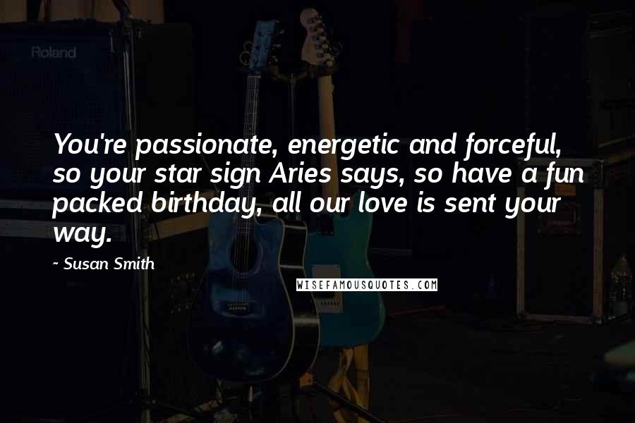 Susan Smith Quotes: You're passionate, energetic and forceful, so your star sign Aries says, so have a fun packed birthday, all our love is sent your way.