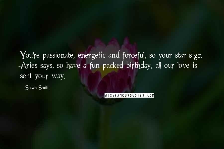 Susan Smith Quotes: You're passionate, energetic and forceful, so your star sign Aries says, so have a fun packed birthday, all our love is sent your way.