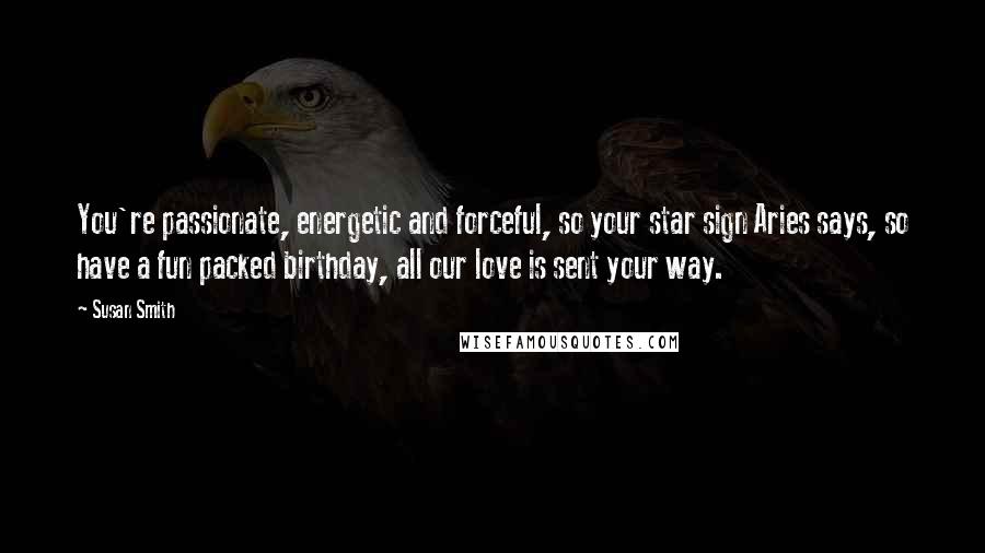 Susan Smith Quotes: You're passionate, energetic and forceful, so your star sign Aries says, so have a fun packed birthday, all our love is sent your way.