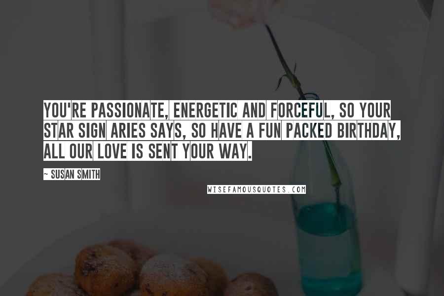 Susan Smith Quotes: You're passionate, energetic and forceful, so your star sign Aries says, so have a fun packed birthday, all our love is sent your way.