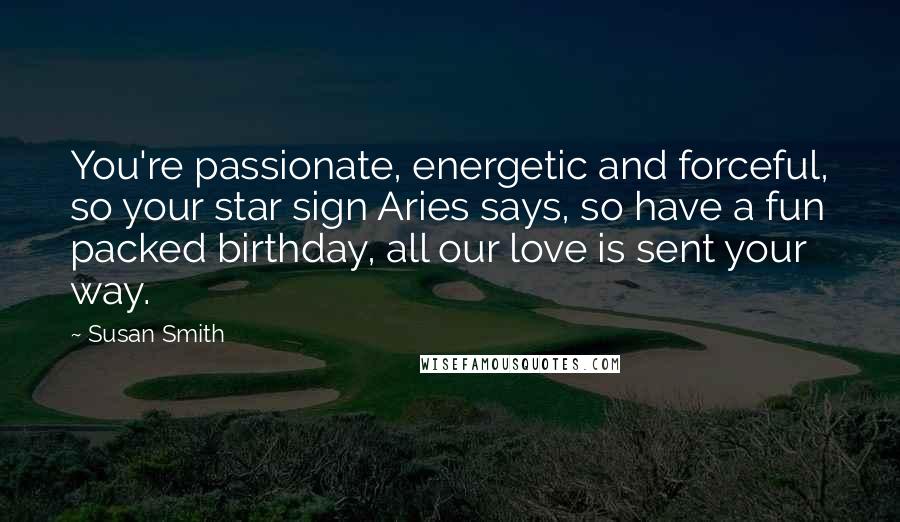 Susan Smith Quotes: You're passionate, energetic and forceful, so your star sign Aries says, so have a fun packed birthday, all our love is sent your way.