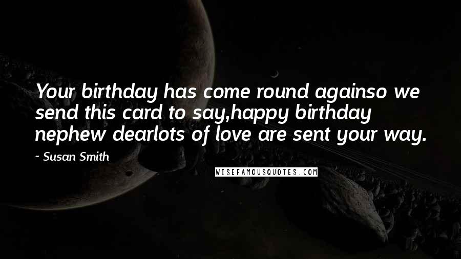 Susan Smith Quotes: Your birthday has come round againso we send this card to say,happy birthday nephew dearlots of love are sent your way.