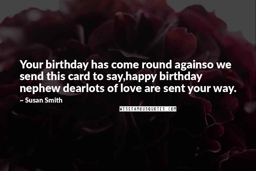 Susan Smith Quotes: Your birthday has come round againso we send this card to say,happy birthday nephew dearlots of love are sent your way.
