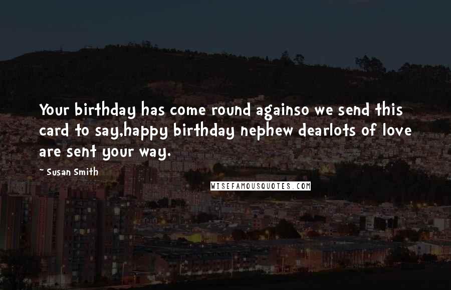 Susan Smith Quotes: Your birthday has come round againso we send this card to say,happy birthday nephew dearlots of love are sent your way.