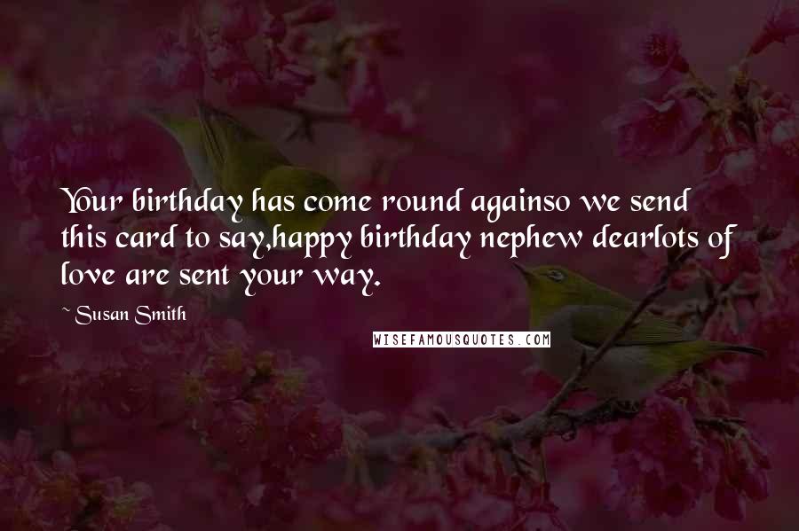 Susan Smith Quotes: Your birthday has come round againso we send this card to say,happy birthday nephew dearlots of love are sent your way.