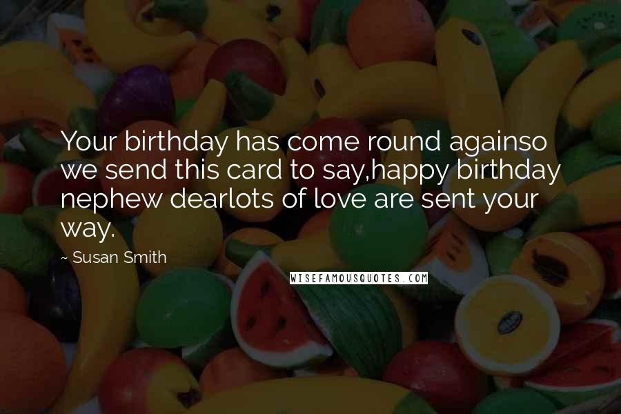 Susan Smith Quotes: Your birthday has come round againso we send this card to say,happy birthday nephew dearlots of love are sent your way.