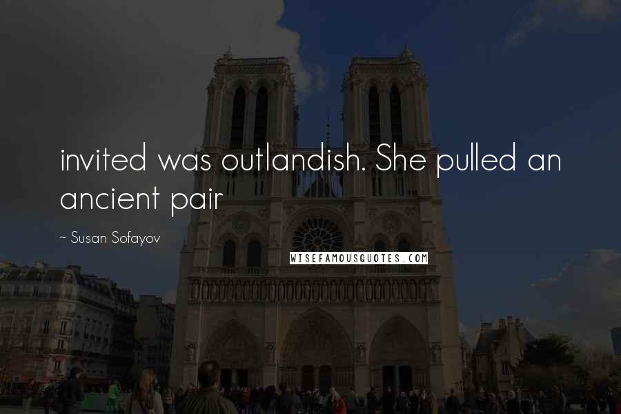 Susan Sofayov Quotes: invited was outlandish. She pulled an ancient pair