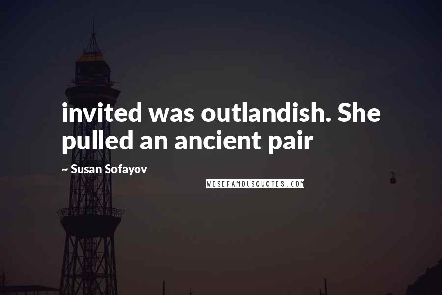 Susan Sofayov Quotes: invited was outlandish. She pulled an ancient pair