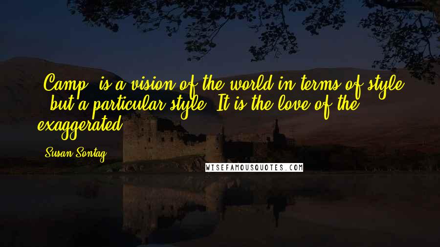 Susan Sontag Quotes: 'Camp' is a vision of the world in terms of style - but a particular style. It is the love of the exaggerated.