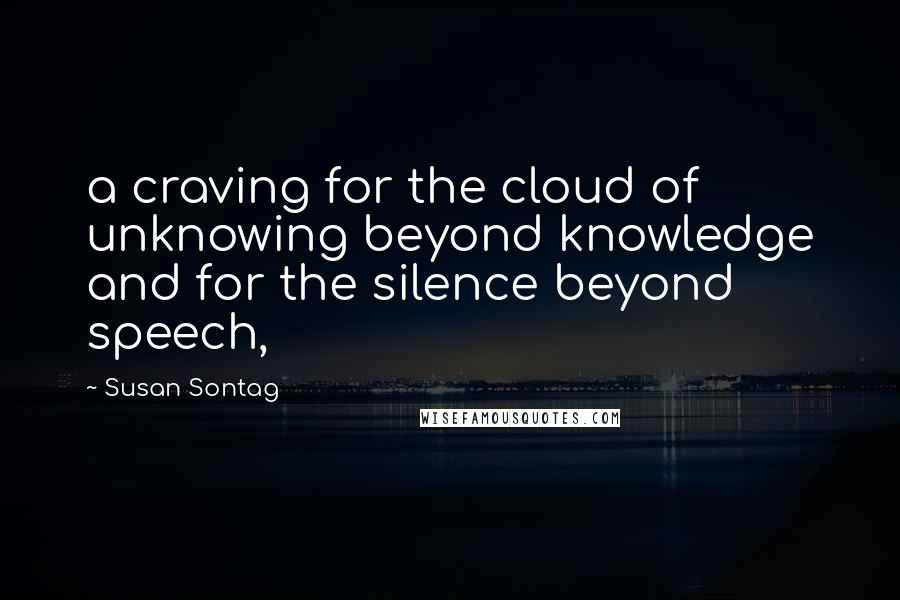 Susan Sontag Quotes: a craving for the cloud of unknowing beyond knowledge and for the silence beyond speech,