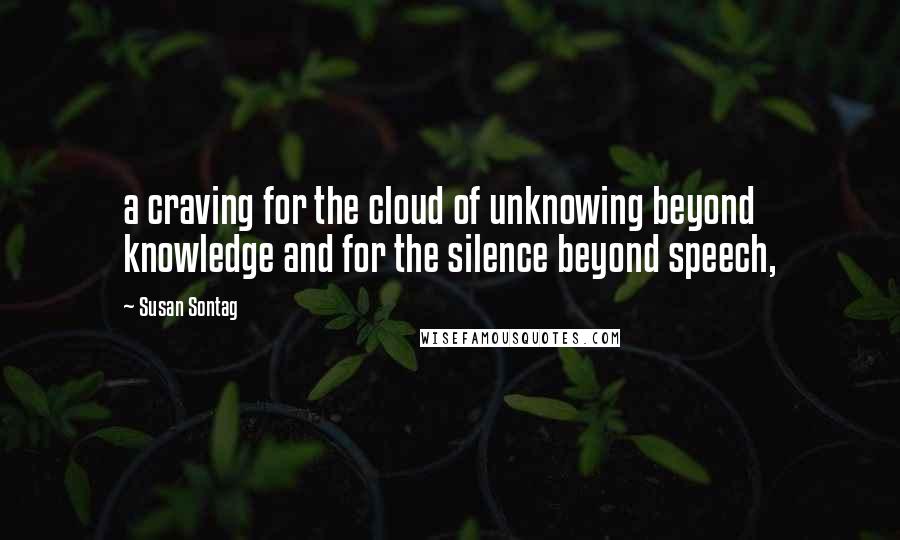 Susan Sontag Quotes: a craving for the cloud of unknowing beyond knowledge and for the silence beyond speech,