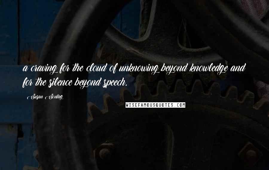 Susan Sontag Quotes: a craving for the cloud of unknowing beyond knowledge and for the silence beyond speech,