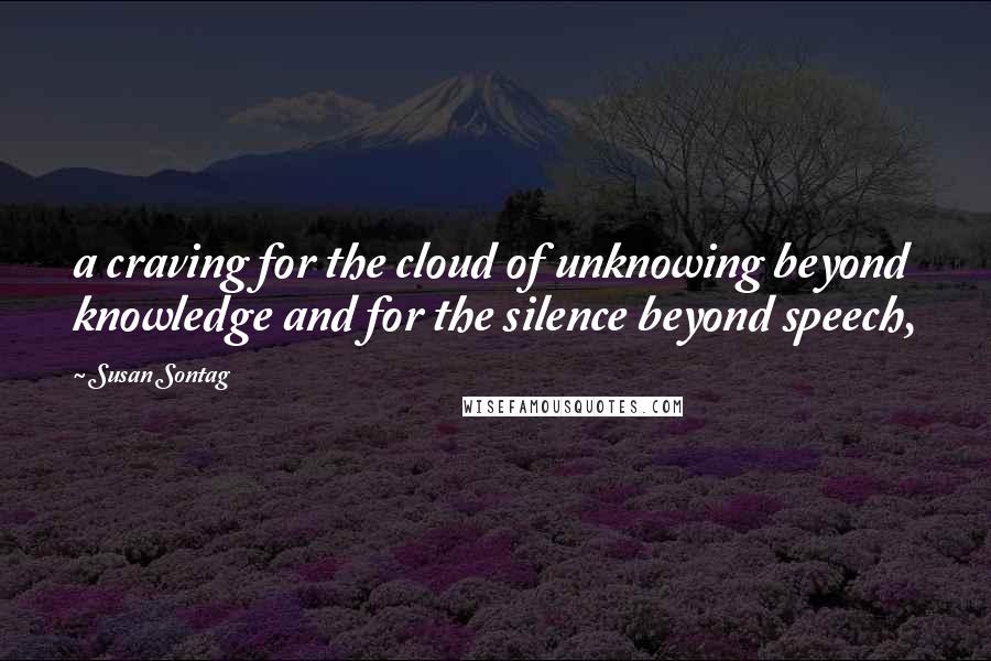 Susan Sontag Quotes: a craving for the cloud of unknowing beyond knowledge and for the silence beyond speech,